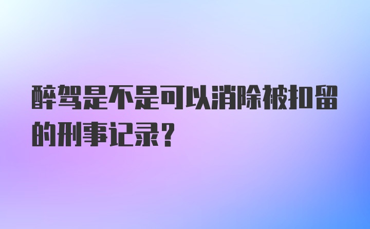 醉驾是不是可以消除被扣留的刑事记录？