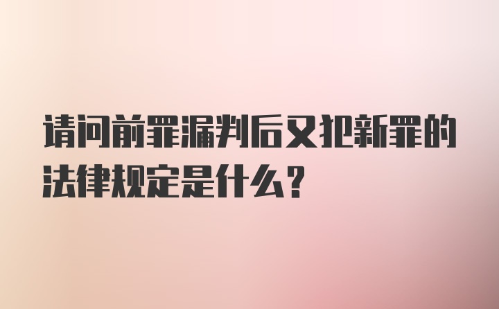 请问前罪漏判后又犯新罪的法律规定是什么？