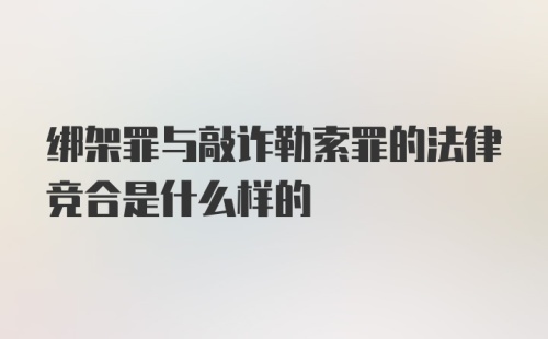 绑架罪与敲诈勒索罪的法律竞合是什么样的