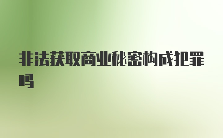 非法获取商业秘密构成犯罪吗
