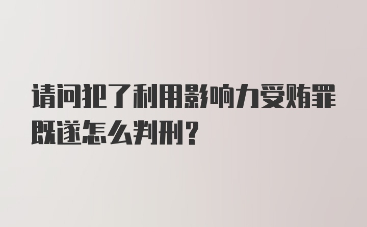 请问犯了利用影响力受贿罪既遂怎么判刑？