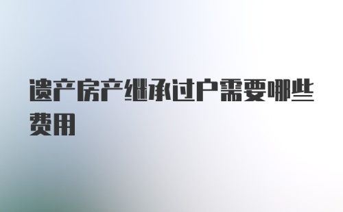 遗产房产继承过户需要哪些费用