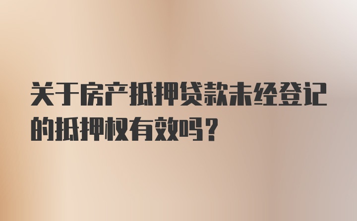 关于房产抵押贷款未经登记的抵押权有效吗？