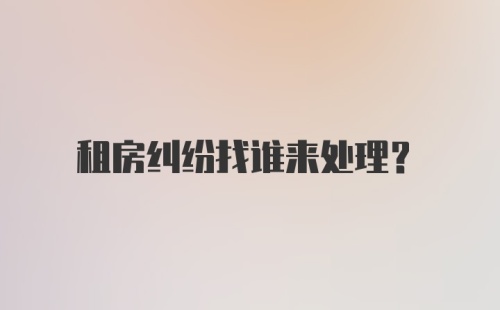 租房纠纷找谁来处理？