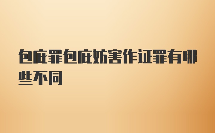 包庇罪包庇妨害作证罪有哪些不同