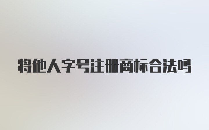 将他人字号注册商标合法吗