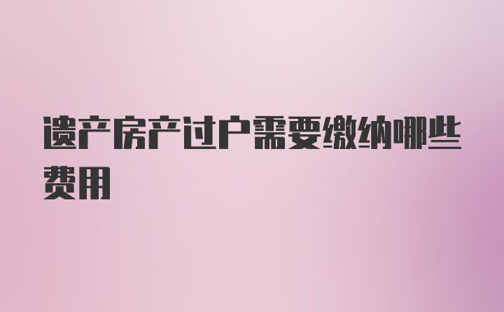 遗产房产过户需要缴纳哪些费用