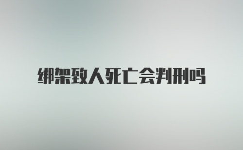 绑架致人死亡会判刑吗