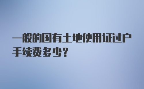 一般的国有土地使用证过户手续费多少?