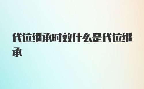 代位继承时效什么是代位继承