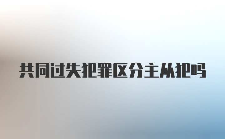 共同过失犯罪区分主从犯吗