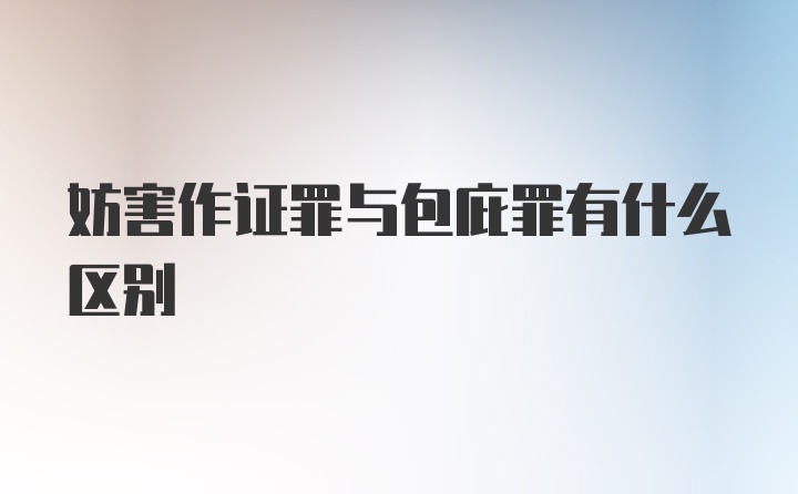 妨害作证罪与包庇罪有什么区别