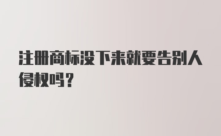 注册商标没下来就要告别人侵权吗？