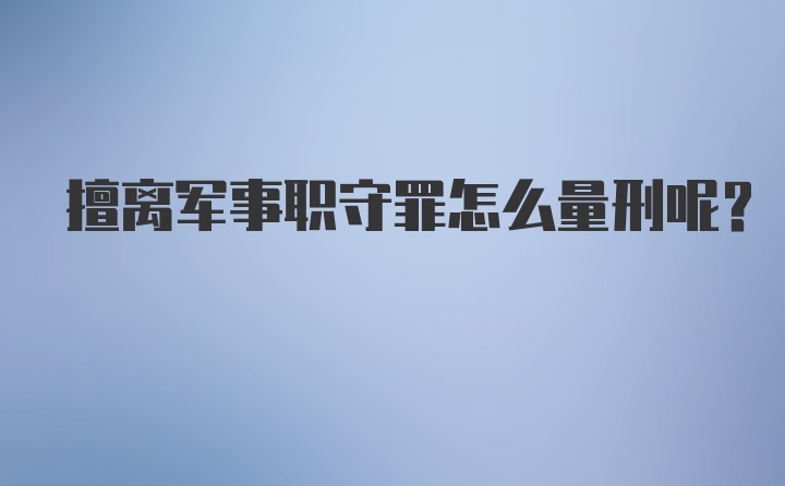 擅离军事职守罪怎么量刑呢？