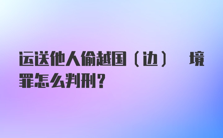 运送他人偷越国(边) 境罪怎么判刑？