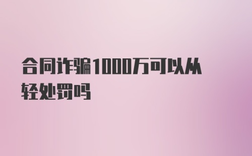 合同诈骗1000万可以从轻处罚吗