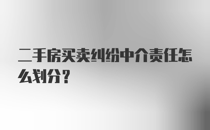 二手房买卖纠纷中介责任怎么划分？