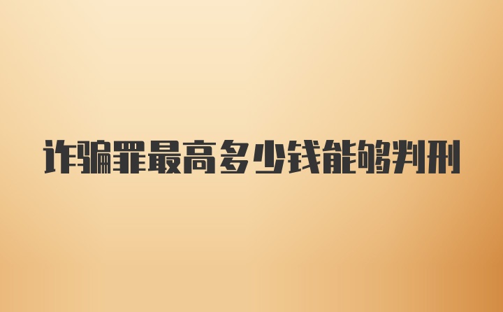 诈骗罪最高多少钱能够判刑