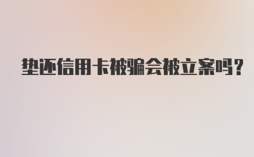 垫还信用卡被骗会被立案吗？