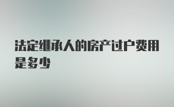 法定继承人的房产过户费用是多少