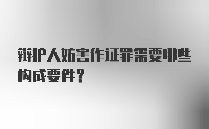 辩护人妨害作证罪需要哪些构成要件？