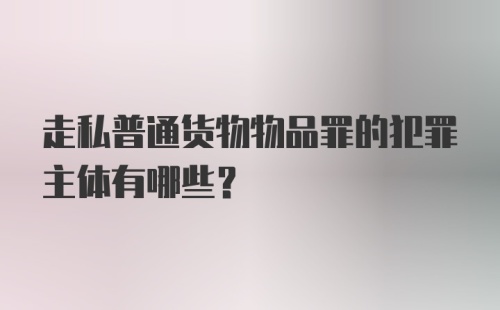 走私普通货物物品罪的犯罪主体有哪些?