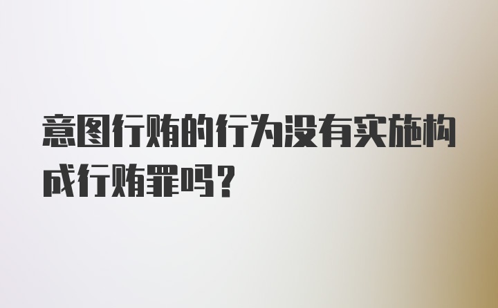 意图行贿的行为没有实施构成行贿罪吗?