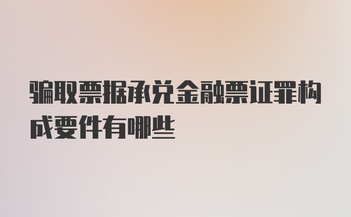 骗取票据承兑金融票证罪构成要件有哪些