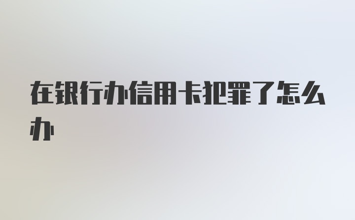 在银行办信用卡犯罪了怎么办