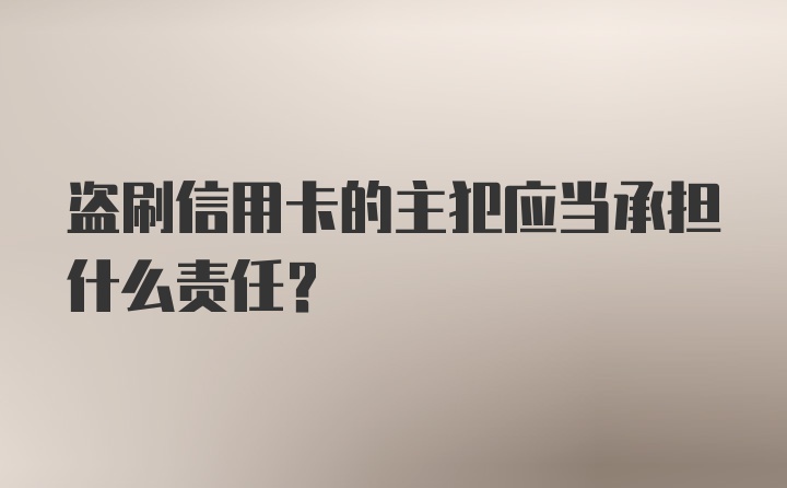 盗刷信用卡的主犯应当承担什么责任？