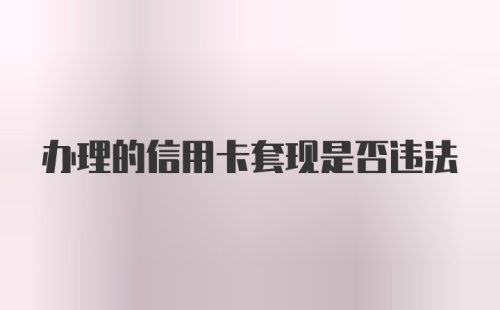 办理的信用卡套现是否违法