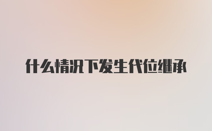 什么情况下发生代位继承