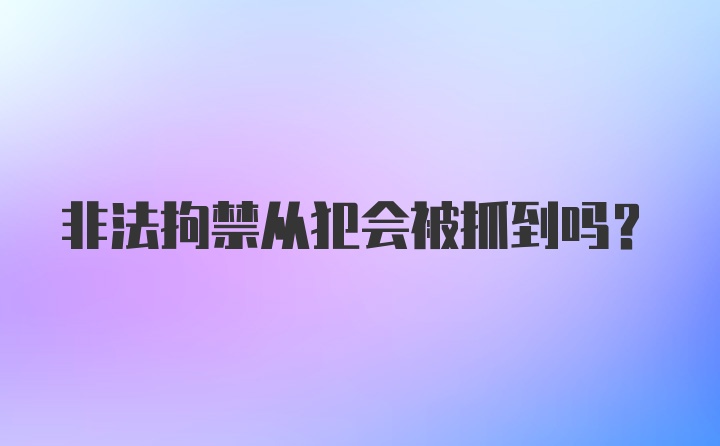 非法拘禁从犯会被抓到吗？