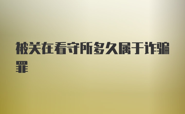 被关在看守所多久属于诈骗罪