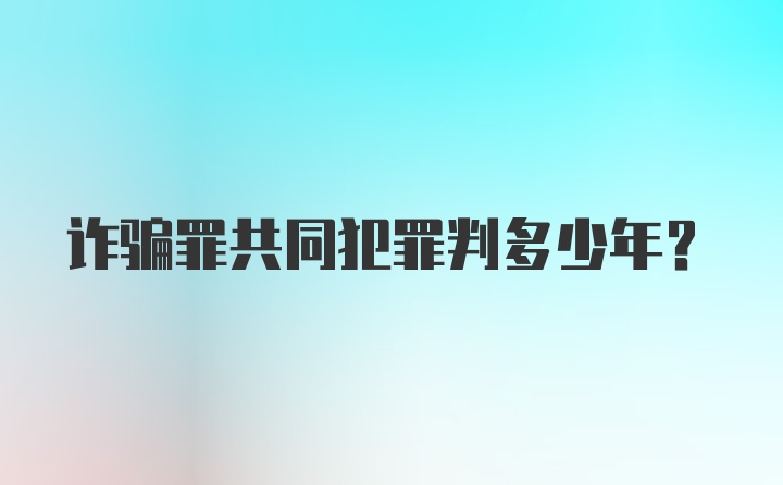 诈骗罪共同犯罪判多少年?