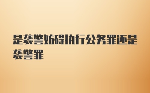 是袭警妨碍执行公务罪还是袭警罪