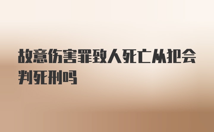 故意伤害罪致人死亡从犯会判死刑吗