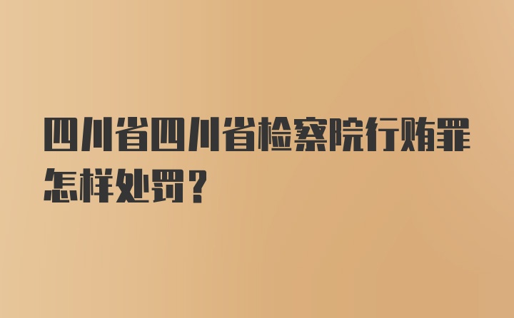 四川省四川省检察院行贿罪怎样处罚？