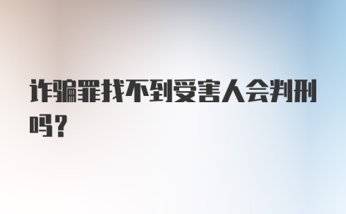 诈骗罪找不到受害人会判刑吗?