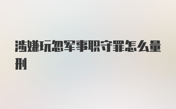 涉嫌玩忽军事职守罪怎么量刑