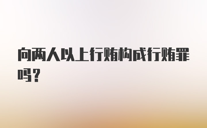 向两人以上行贿构成行贿罪吗？