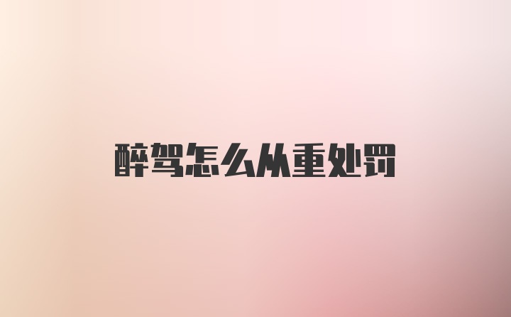 醉驾怎么从重处罚