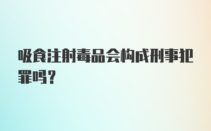 吸食注射毒品会构成刑事犯罪吗？