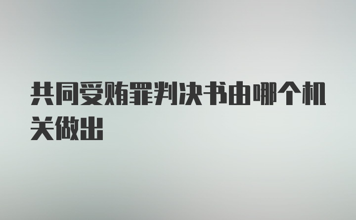 共同受贿罪判决书由哪个机关做出