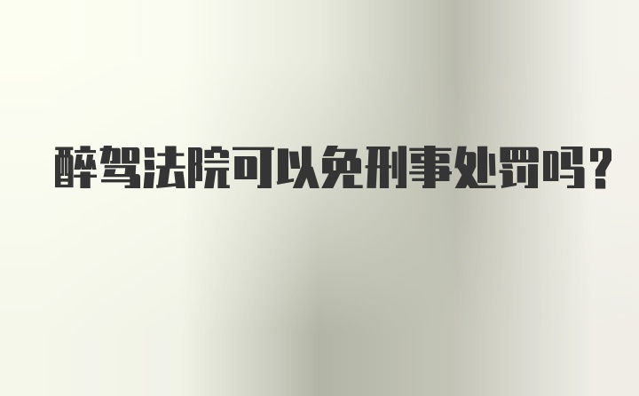 醉驾法院可以免刑事处罚吗？