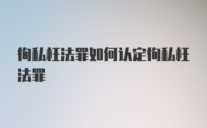 徇私枉法罪如何认定徇私枉法罪