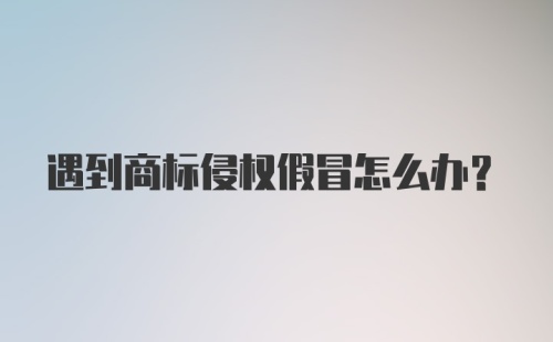 遇到商标侵权假冒怎么办？