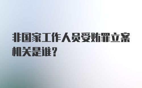 非国家工作人员受贿罪立案机关是谁？