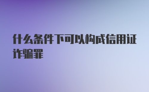 什么条件下可以构成信用证诈骗罪