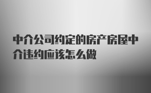 中介公司约定的房产房屋中介违约应该怎么做